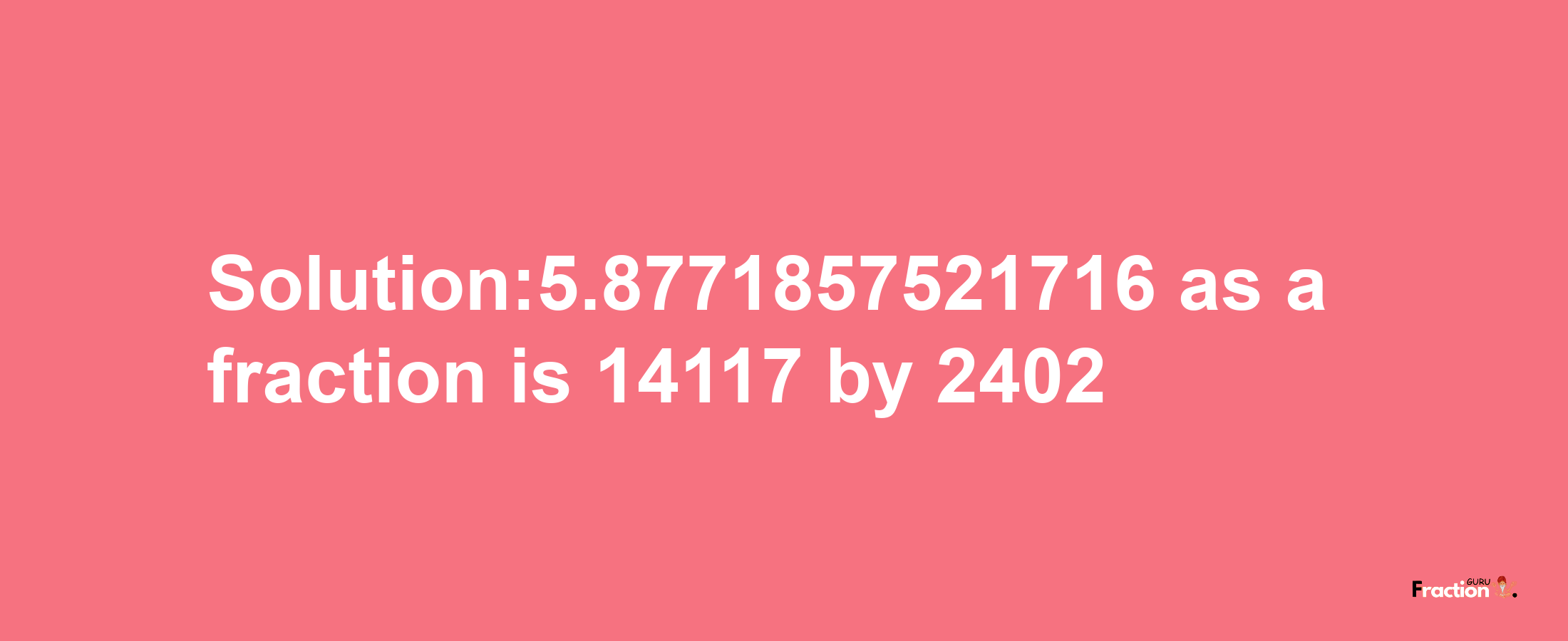 Solution:5.8771857521716 as a fraction is 14117/2402