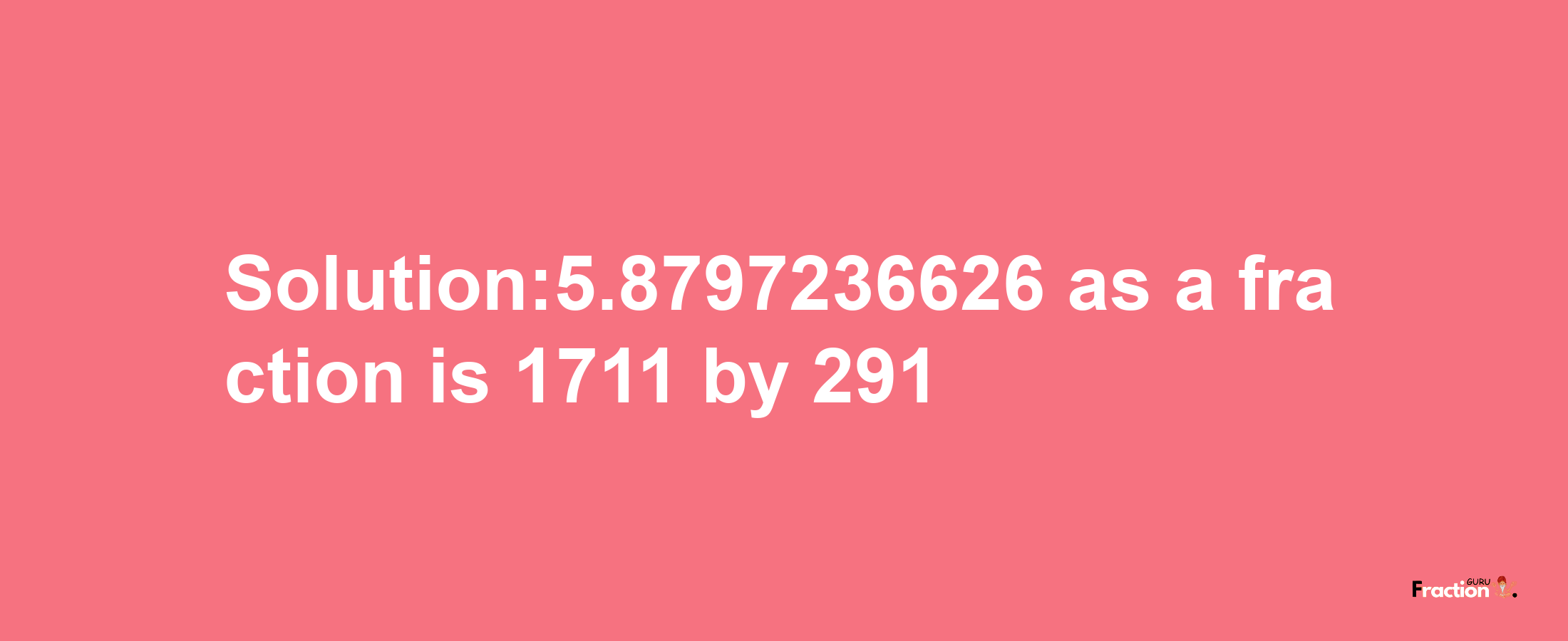 Solution:5.8797236626 as a fraction is 1711/291