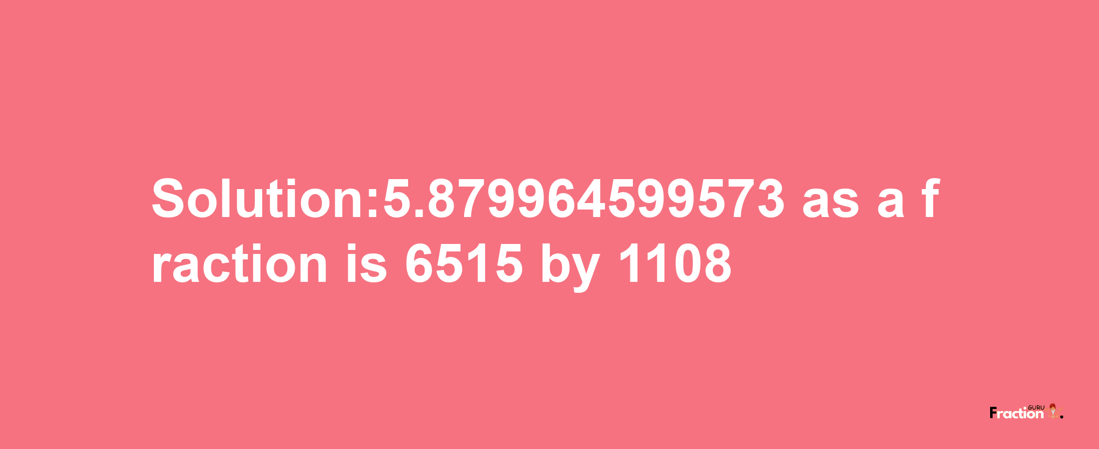 Solution:5.879964599573 as a fraction is 6515/1108