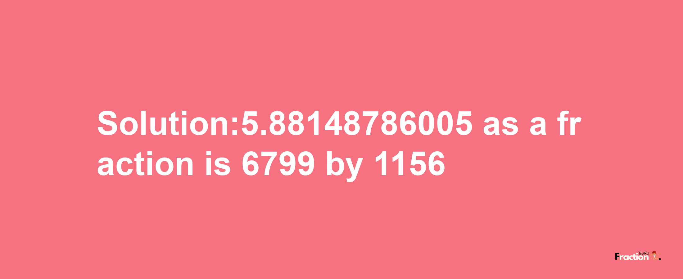 Solution:5.88148786005 as a fraction is 6799/1156