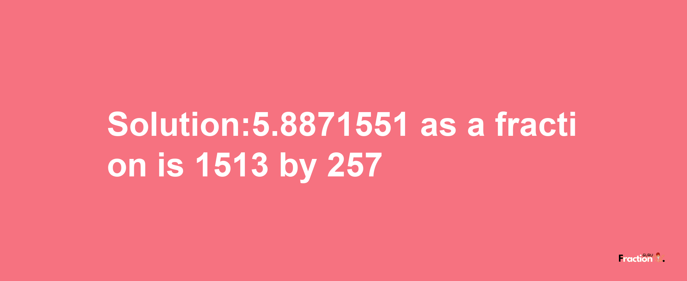 Solution:5.8871551 as a fraction is 1513/257