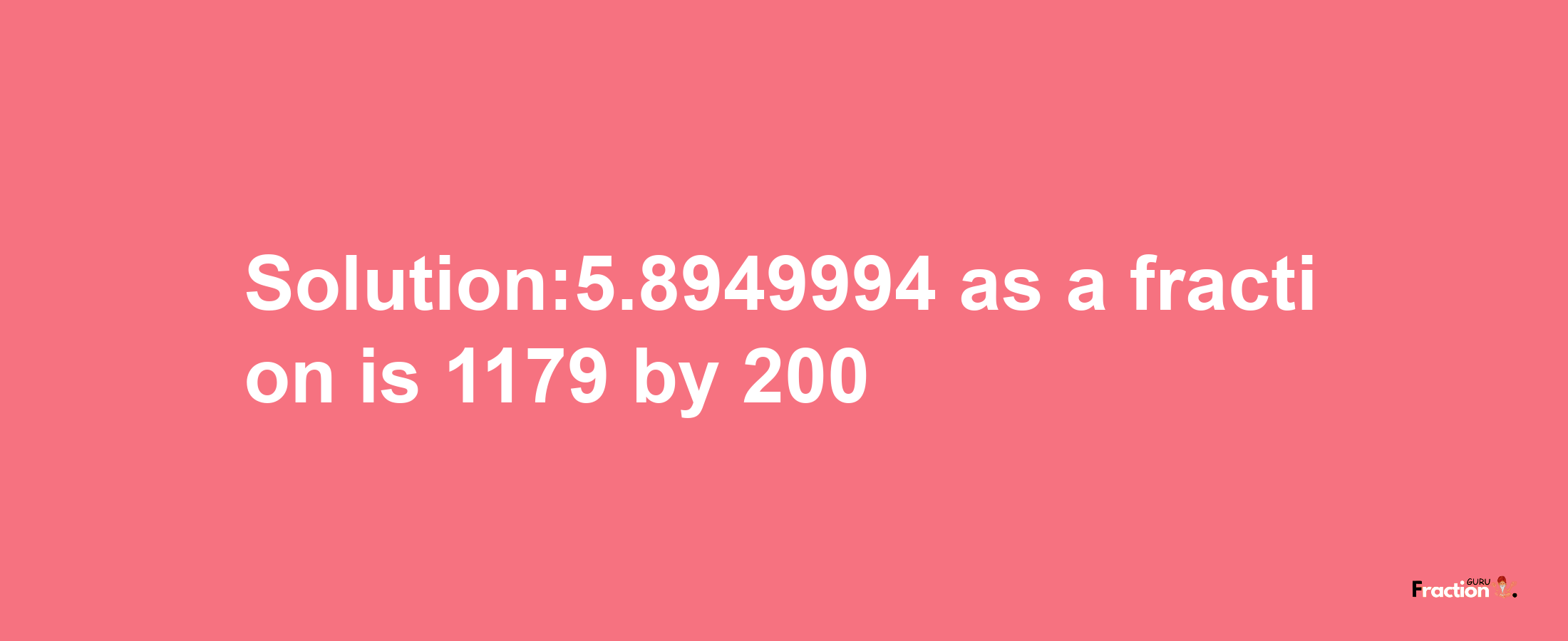 Solution:5.8949994 as a fraction is 1179/200