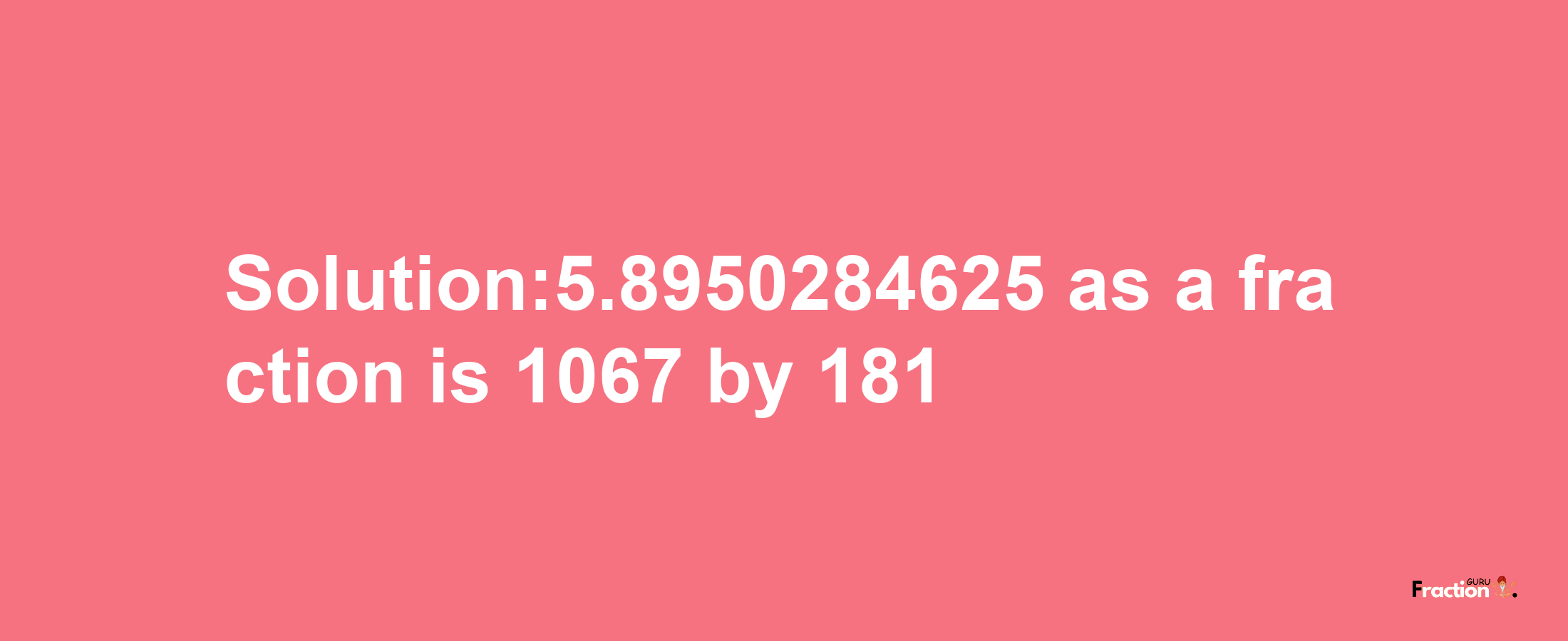 Solution:5.8950284625 as a fraction is 1067/181