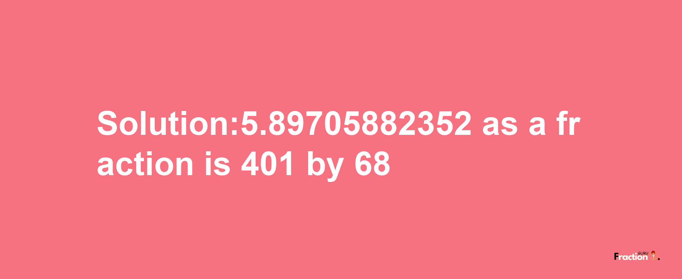 Solution:5.89705882352 as a fraction is 401/68