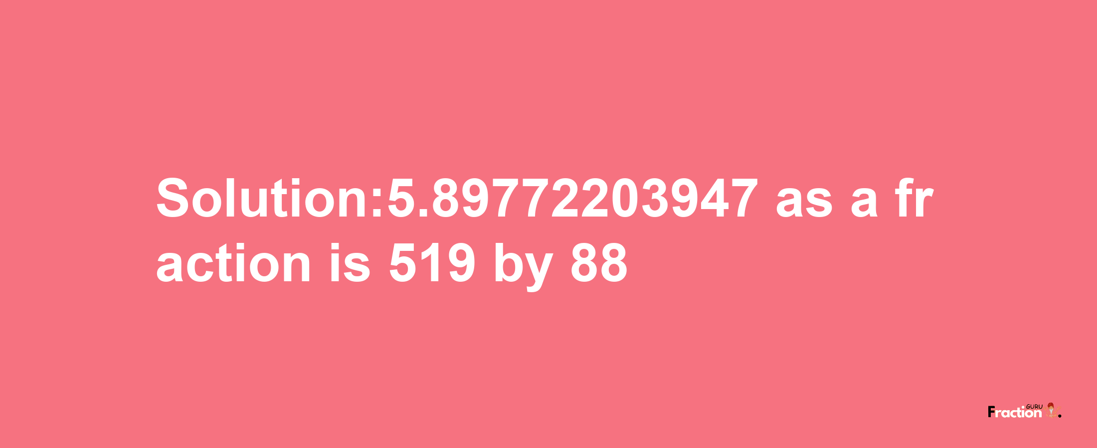 Solution:5.89772203947 as a fraction is 519/88