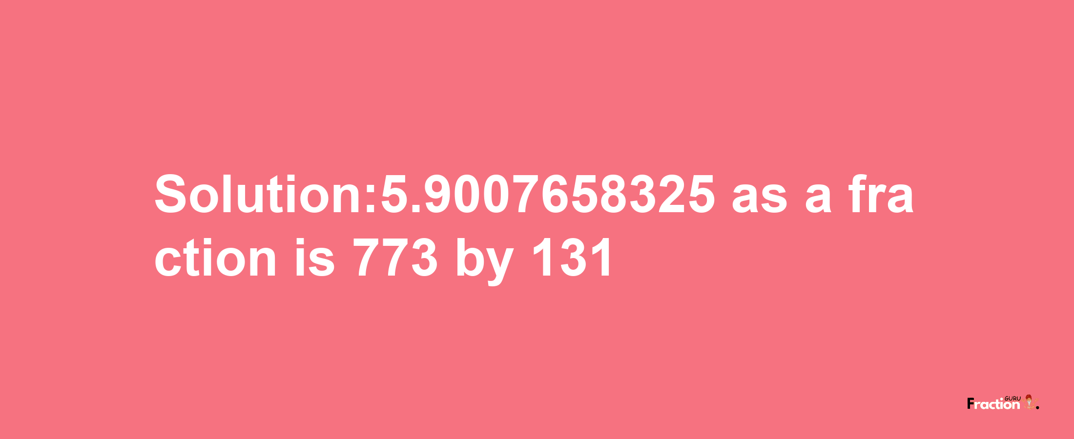 Solution:5.9007658325 as a fraction is 773/131