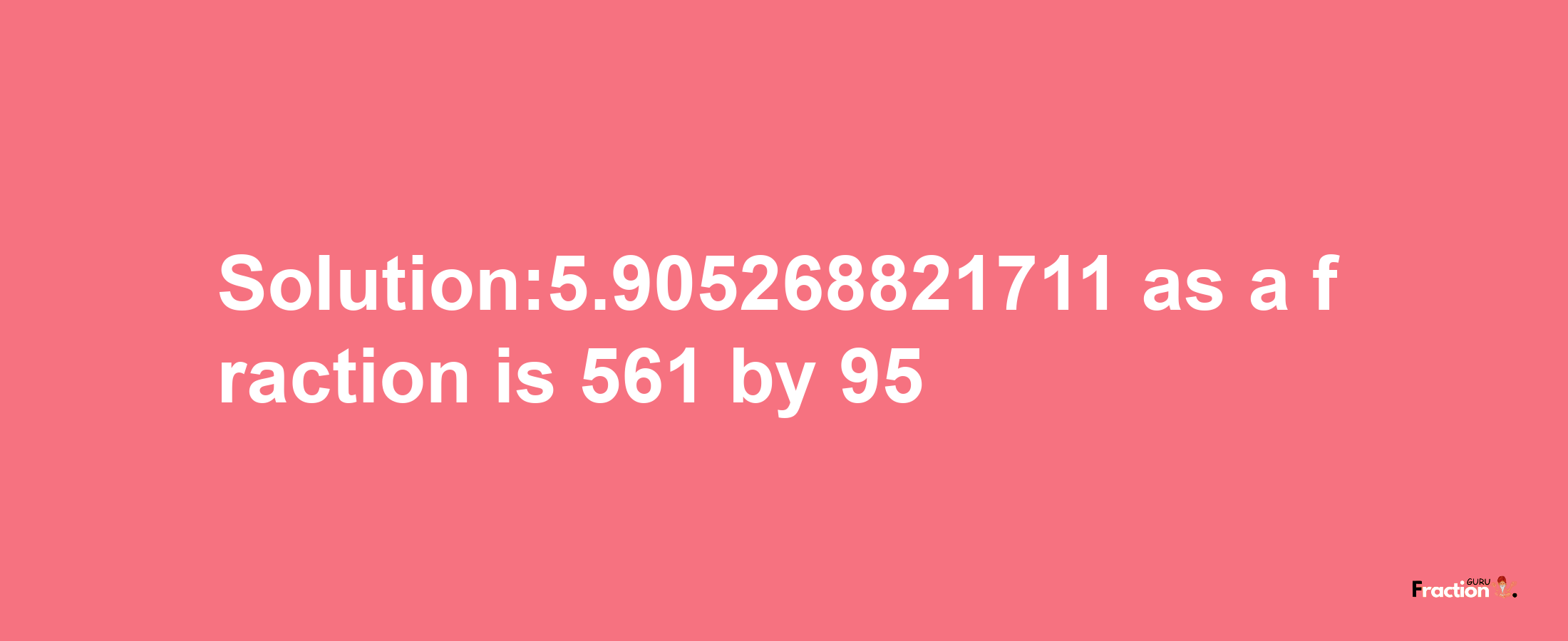 Solution:5.905268821711 as a fraction is 561/95