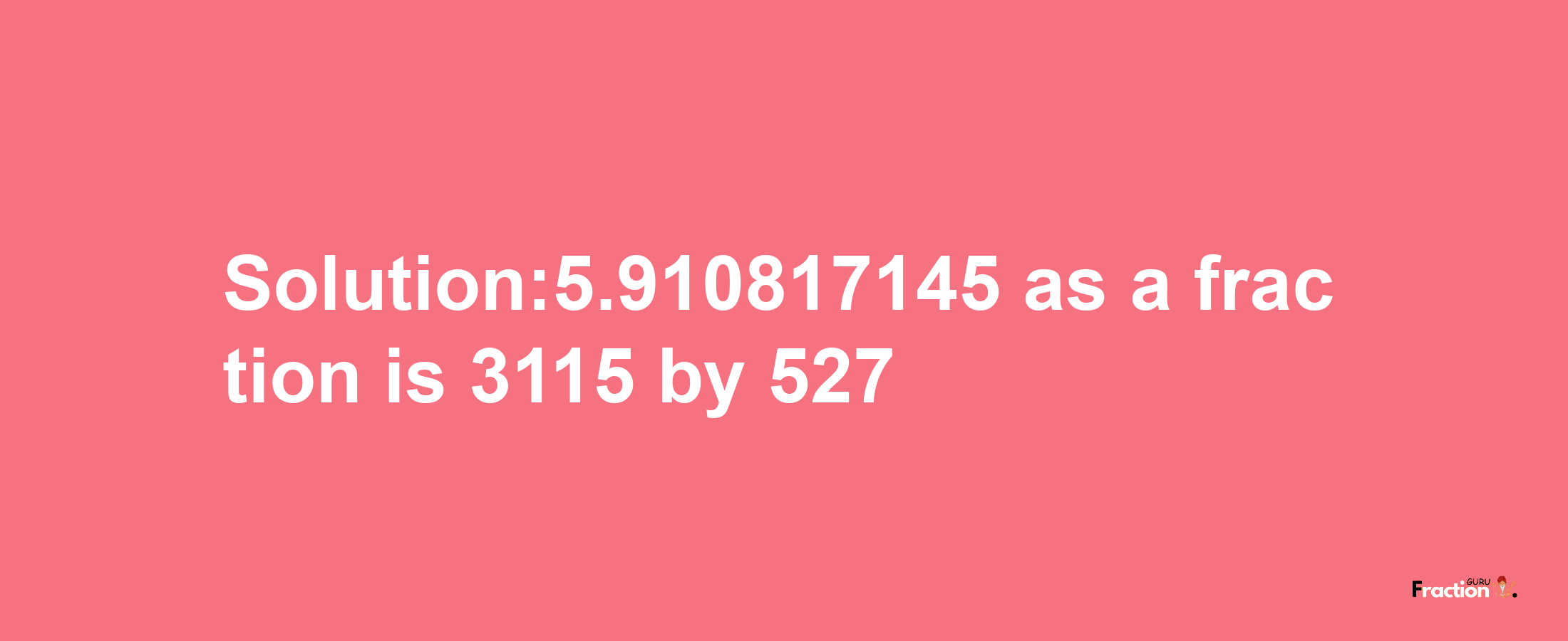 Solution:5.910817145 as a fraction is 3115/527