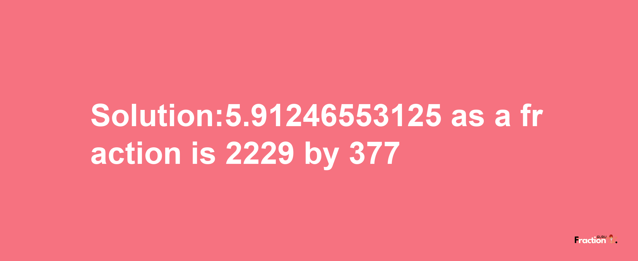 Solution:5.91246553125 as a fraction is 2229/377