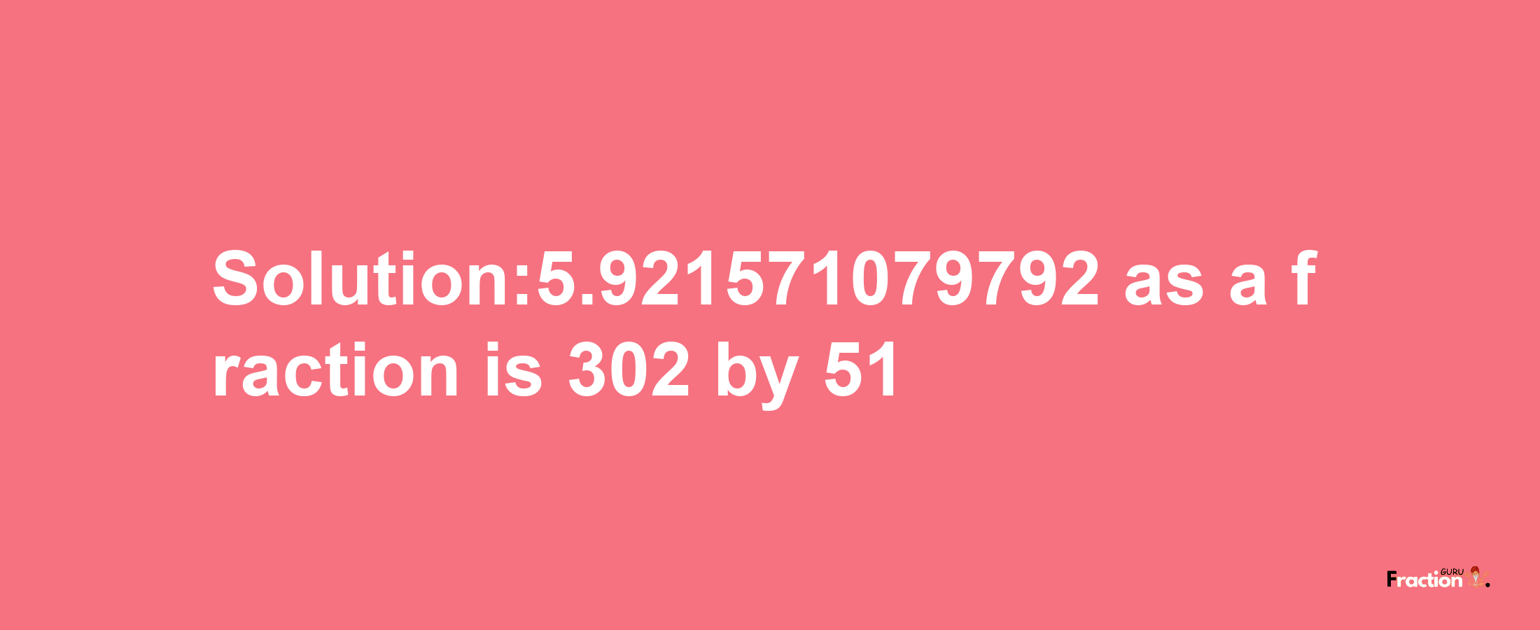 Solution:5.921571079792 as a fraction is 302/51