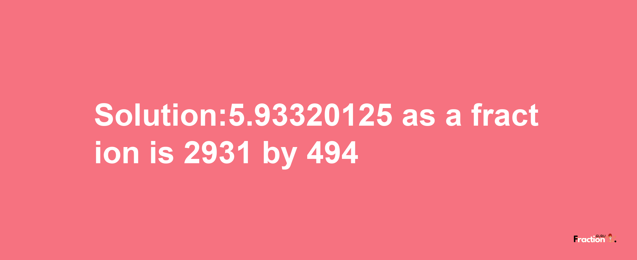 Solution:5.93320125 as a fraction is 2931/494