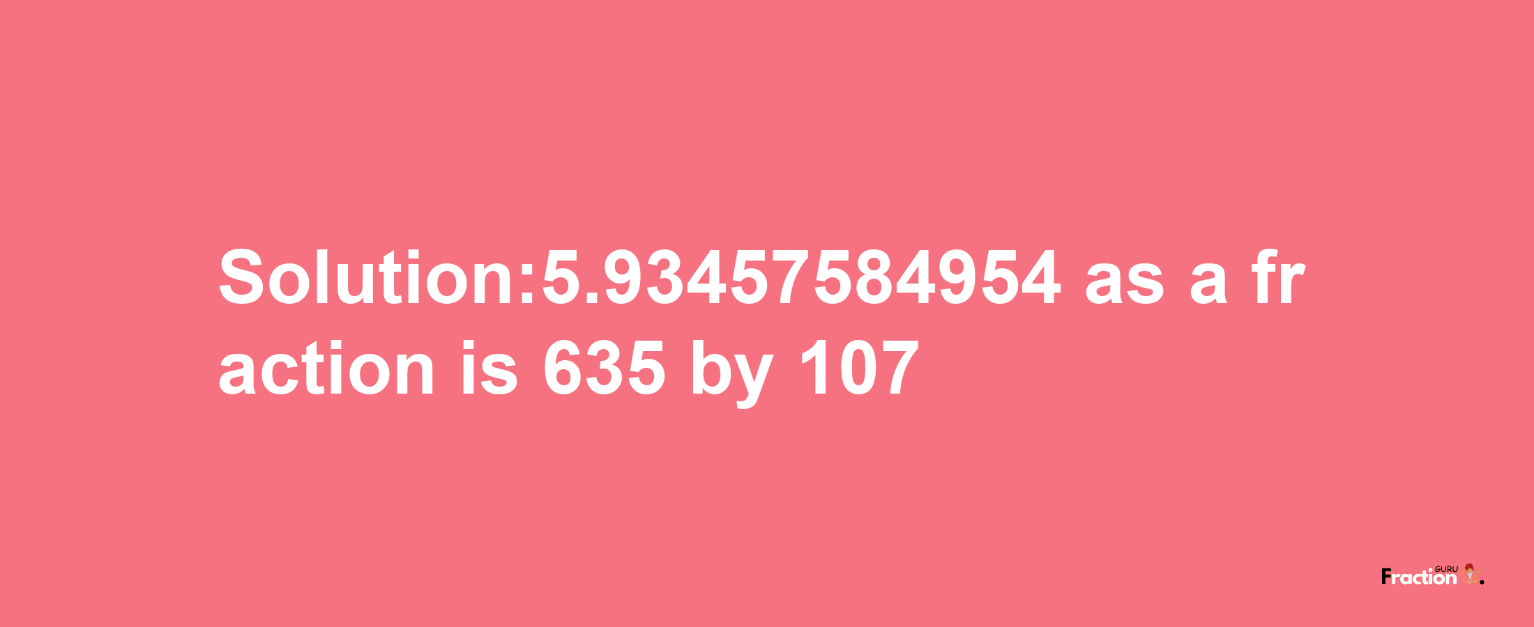 Solution:5.93457584954 as a fraction is 635/107