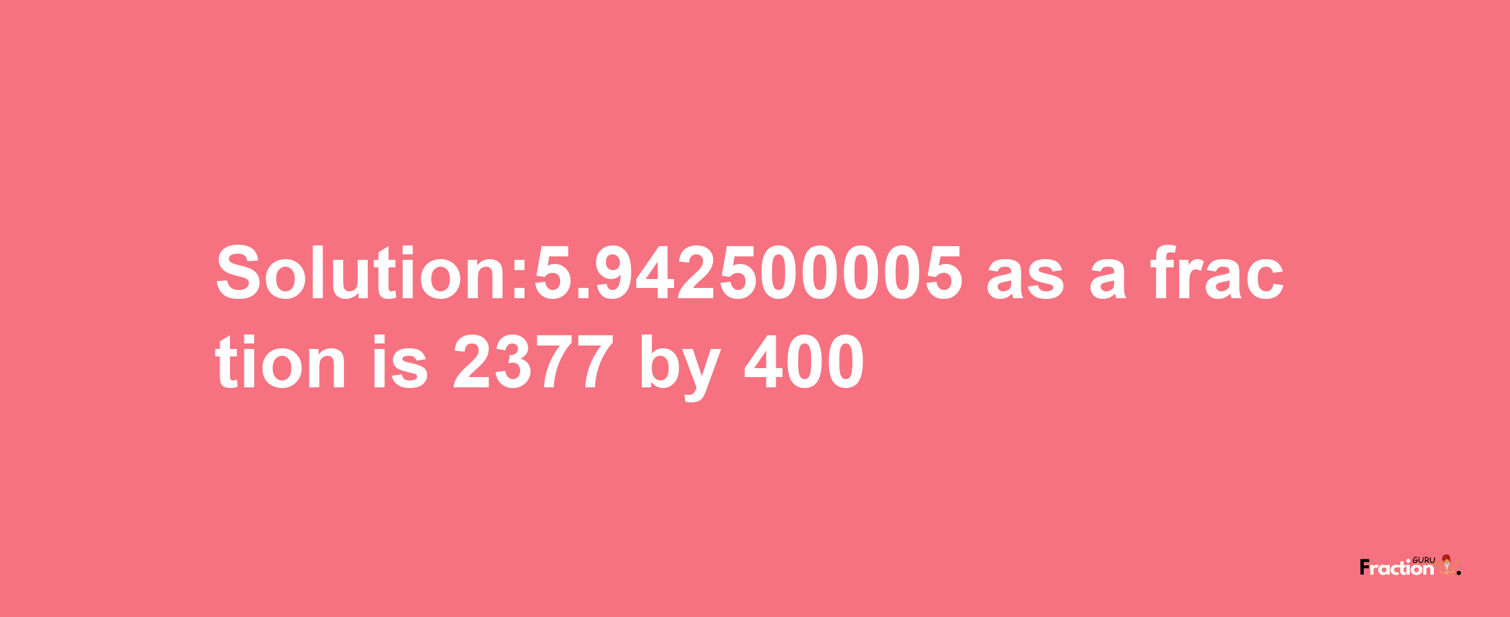 Solution:5.942500005 as a fraction is 2377/400