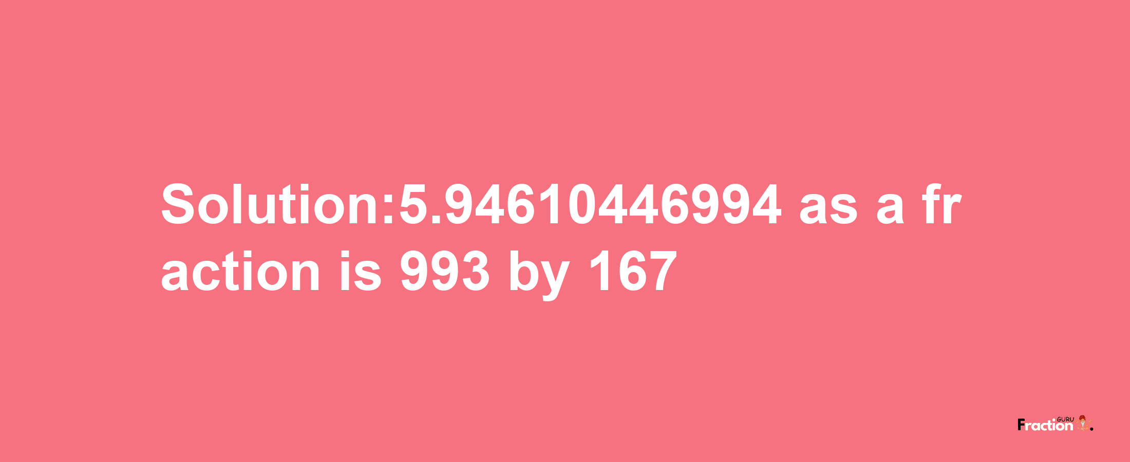 Solution:5.94610446994 as a fraction is 993/167