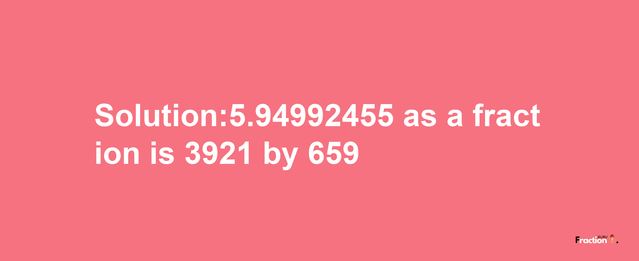 Solution:5.94992455 as a fraction is 3921/659