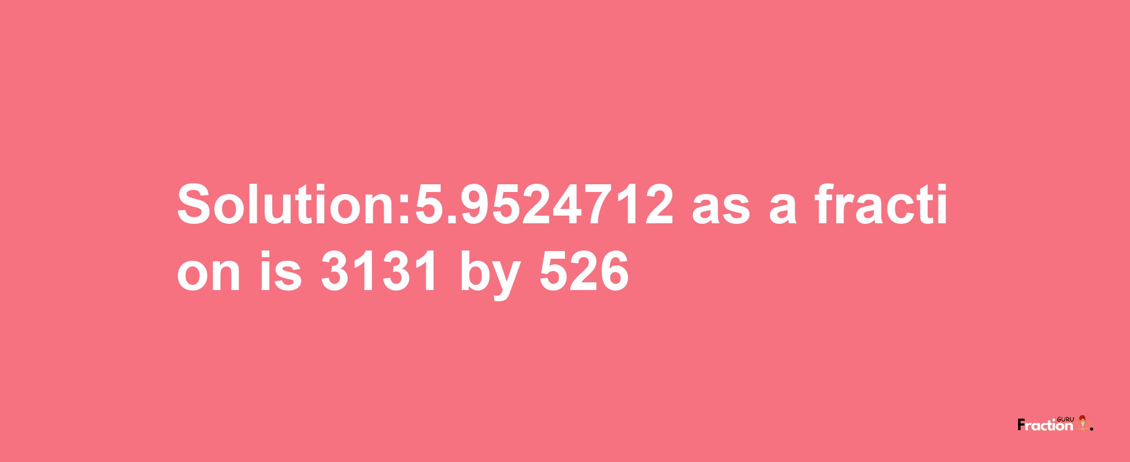 Solution:5.9524712 as a fraction is 3131/526