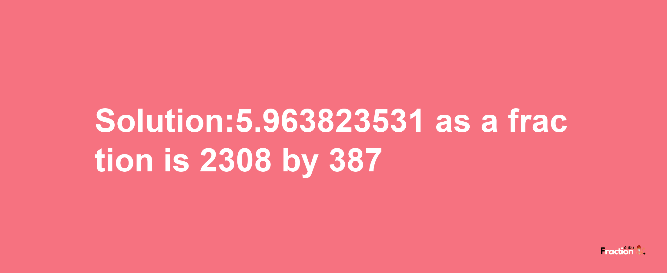 Solution:5.963823531 as a fraction is 2308/387