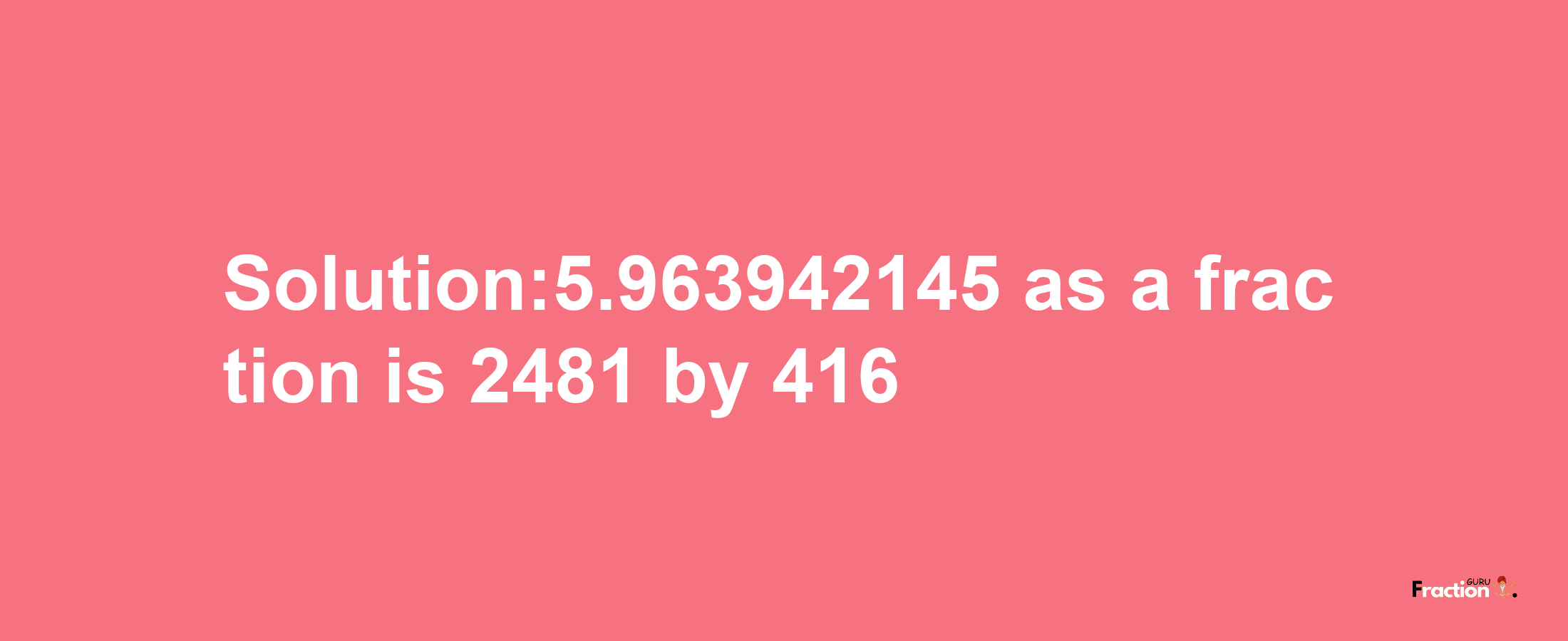 Solution:5.963942145 as a fraction is 2481/416