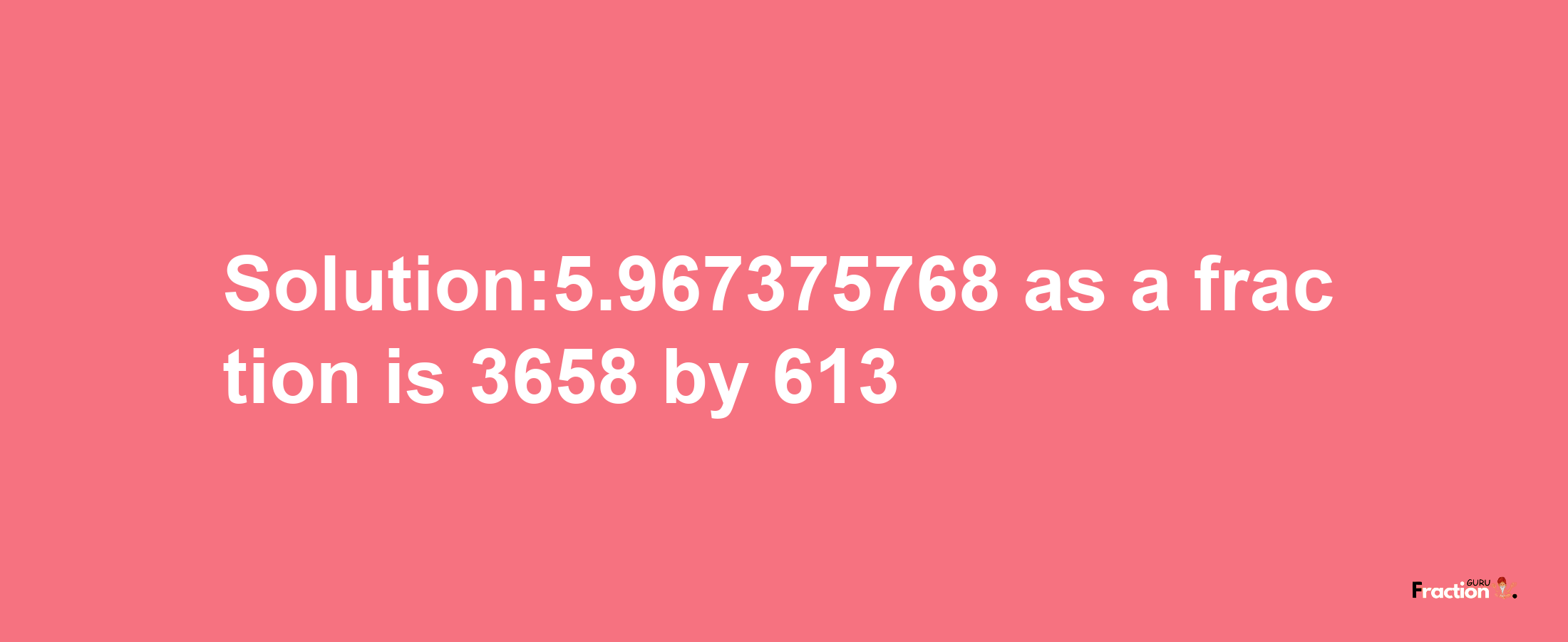 Solution:5.967375768 as a fraction is 3658/613