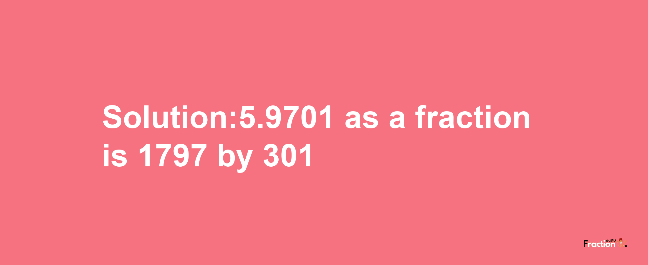 Solution:5.9701 as a fraction is 1797/301