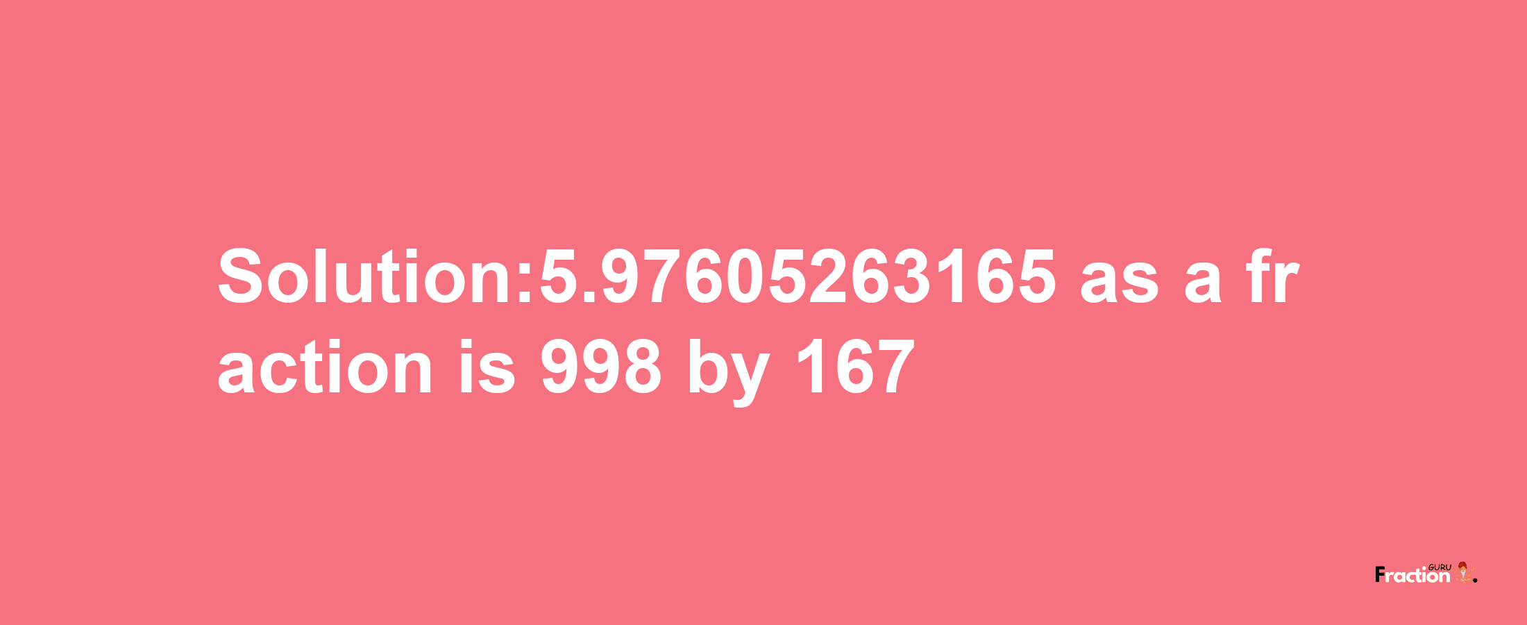 Solution:5.97605263165 as a fraction is 998/167