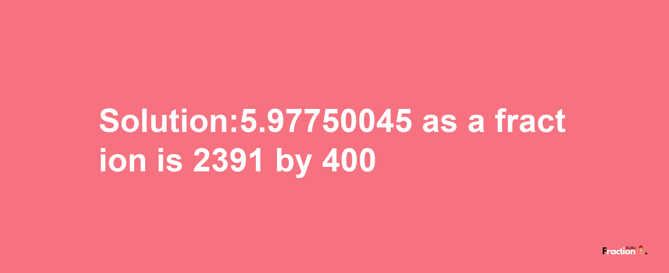 Solution:5.97750045 as a fraction is 2391/400