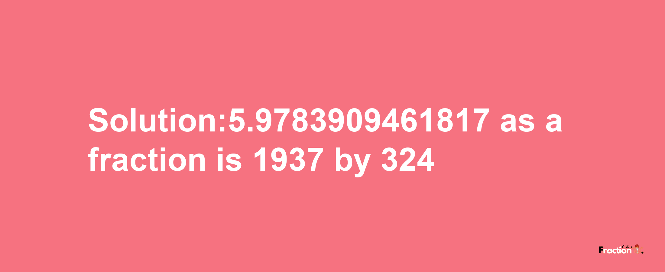 Solution:5.9783909461817 as a fraction is 1937/324