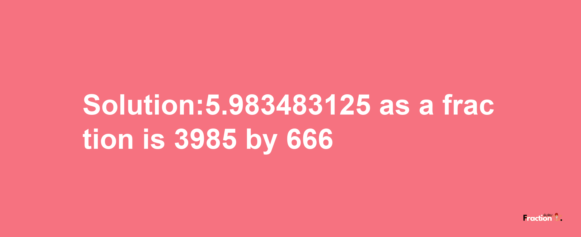 Solution:5.983483125 as a fraction is 3985/666