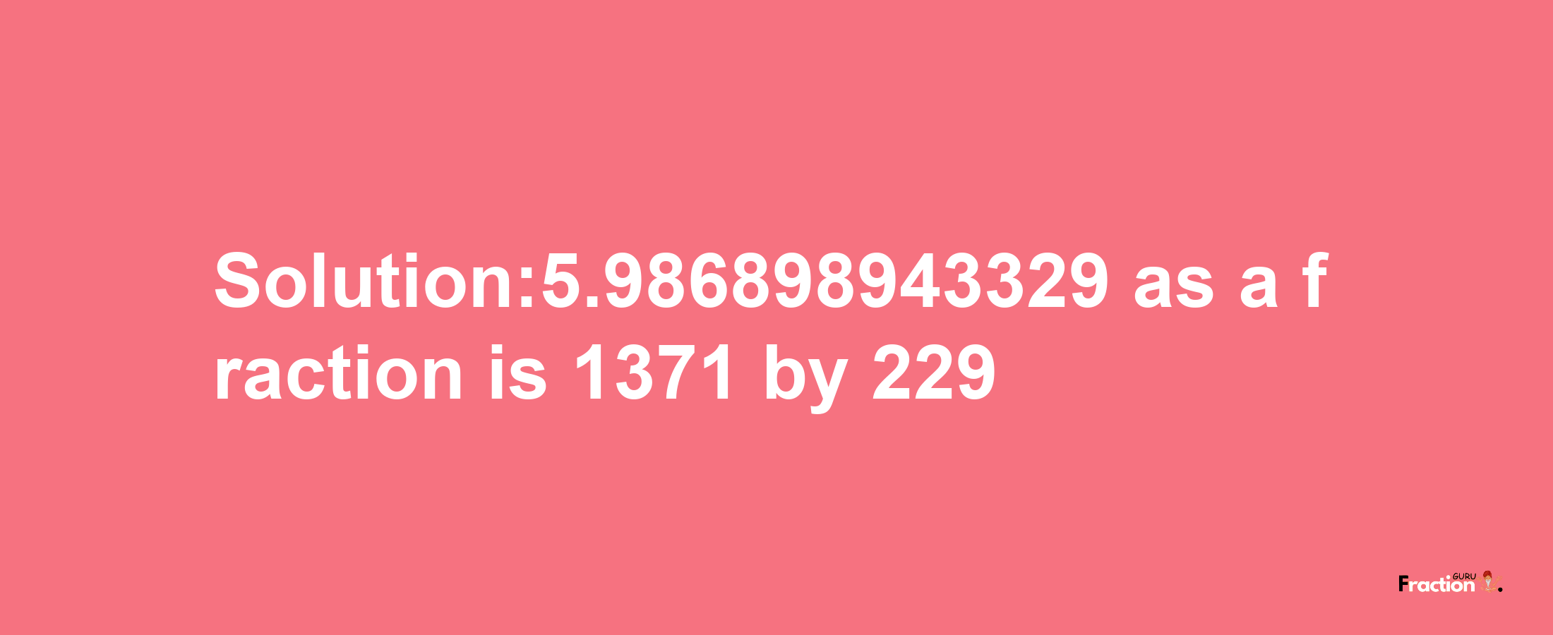 Solution:5.986898943329 as a fraction is 1371/229