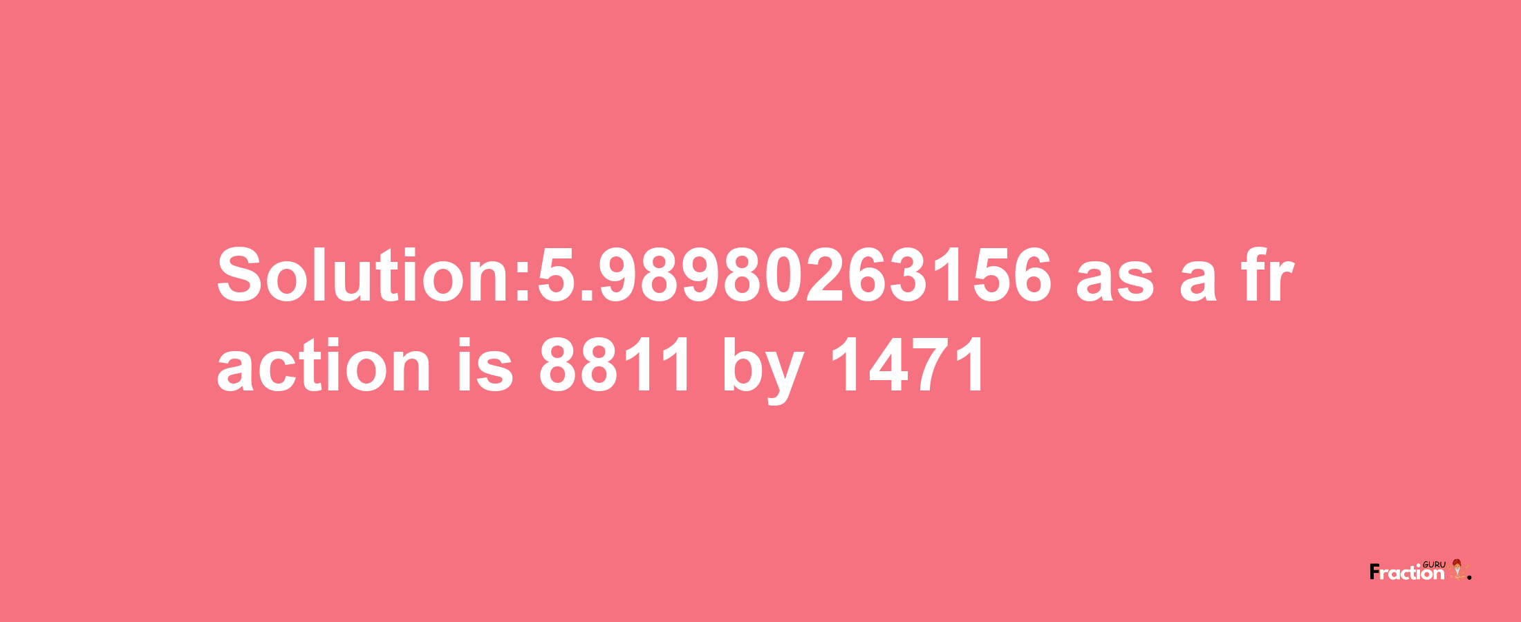 Solution:5.98980263156 as a fraction is 8811/1471