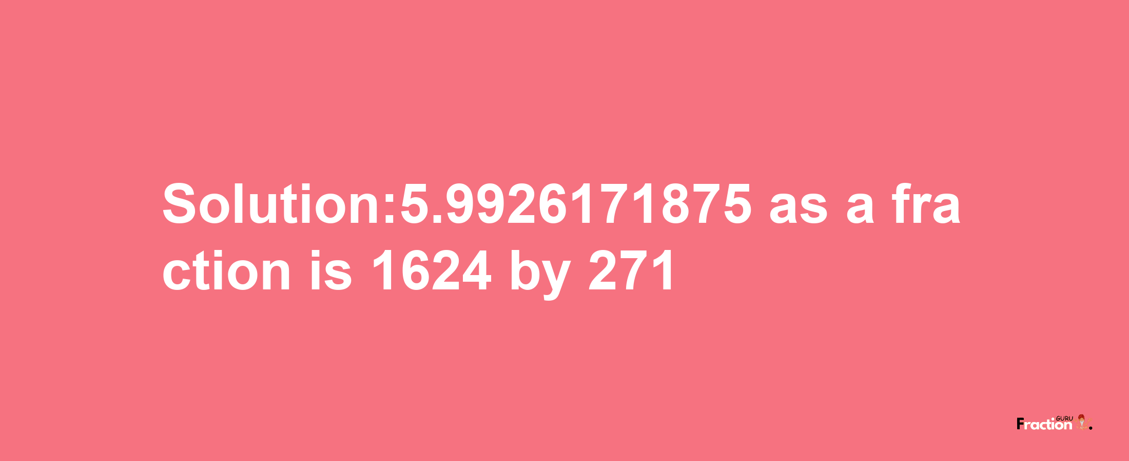 Solution:5.9926171875 as a fraction is 1624/271