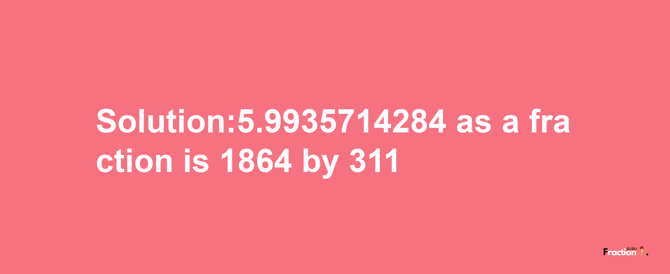 Solution:5.9935714284 as a fraction is 1864/311