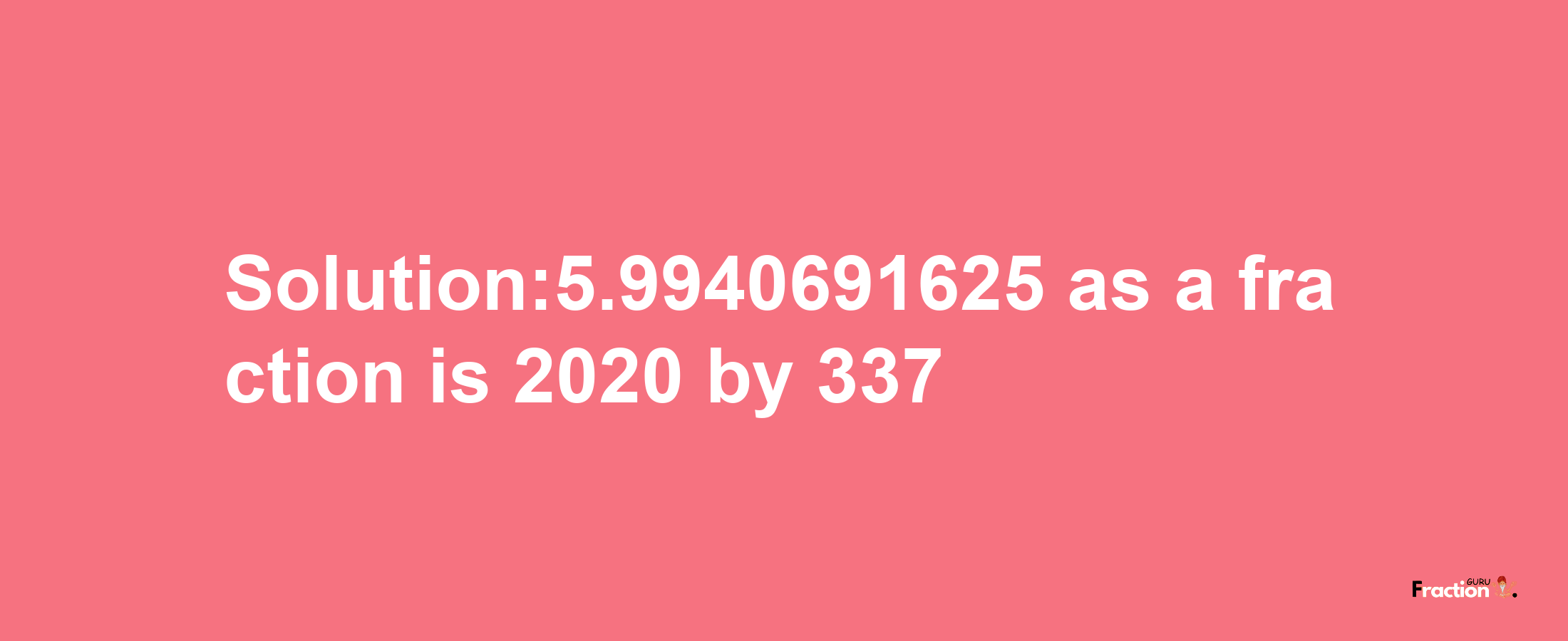 Solution:5.9940691625 as a fraction is 2020/337