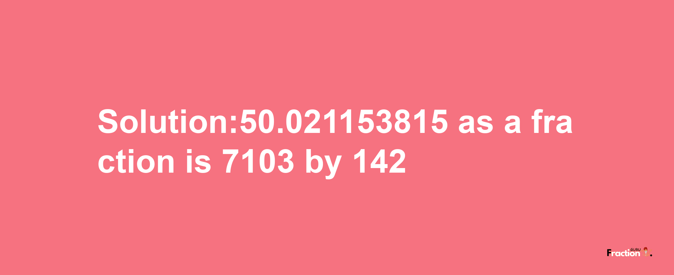 Solution:50.021153815 as a fraction is 7103/142