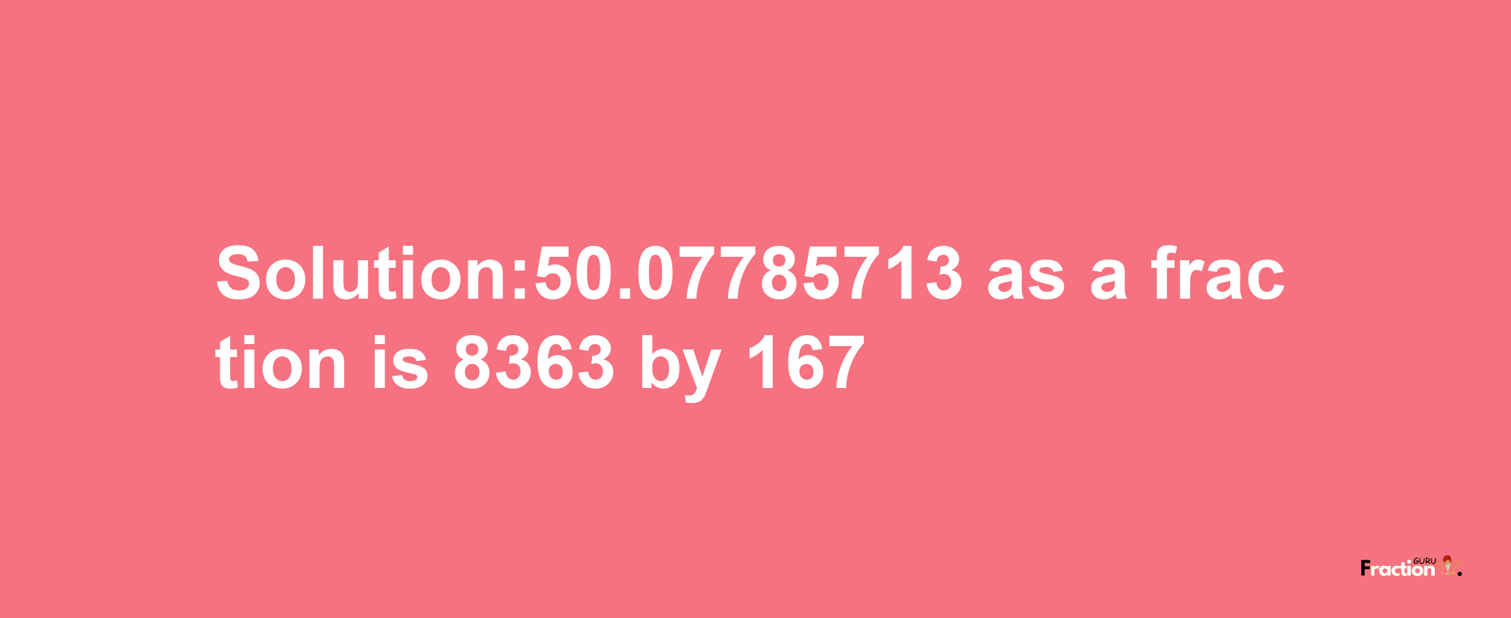 Solution:50.07785713 as a fraction is 8363/167