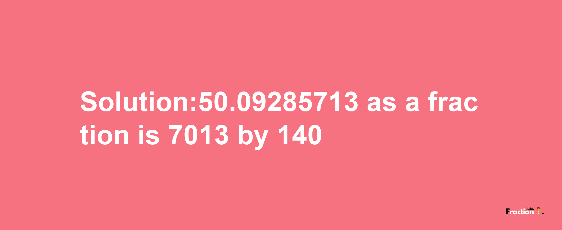 Solution:50.09285713 as a fraction is 7013/140