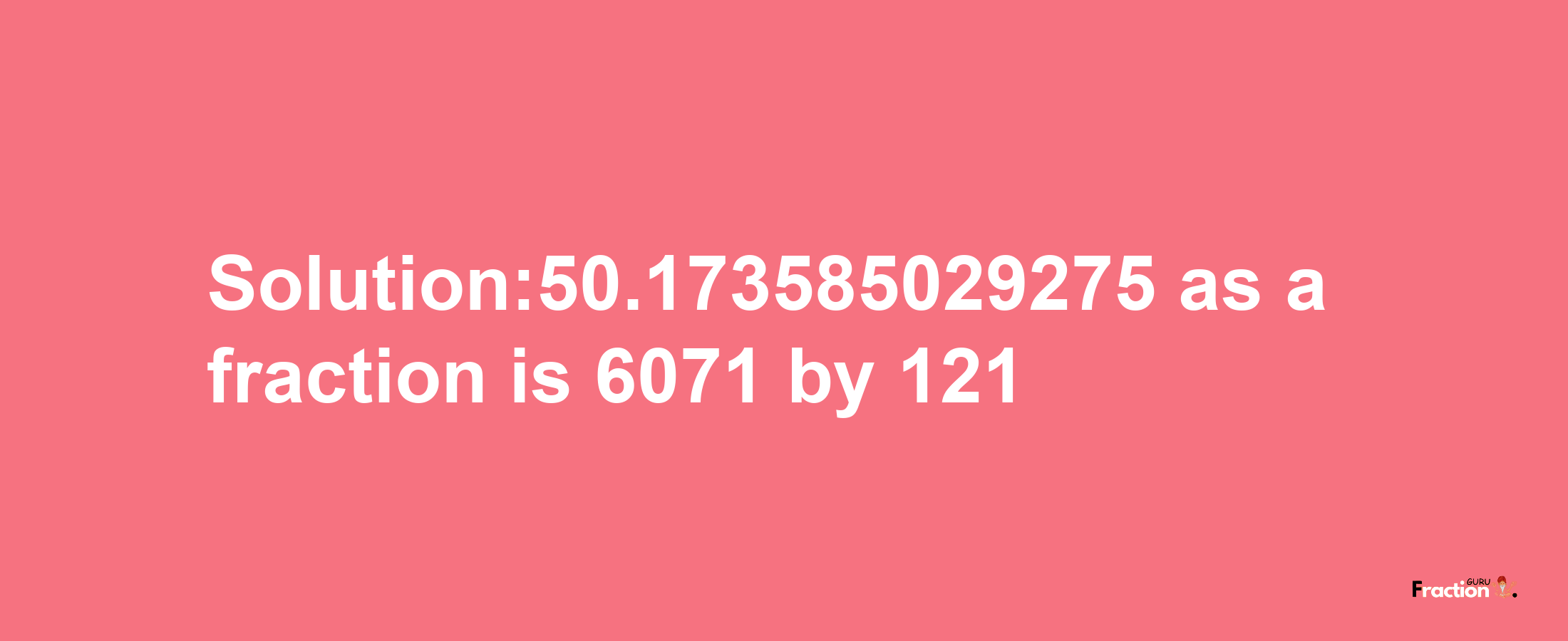 Solution:50.173585029275 as a fraction is 6071/121