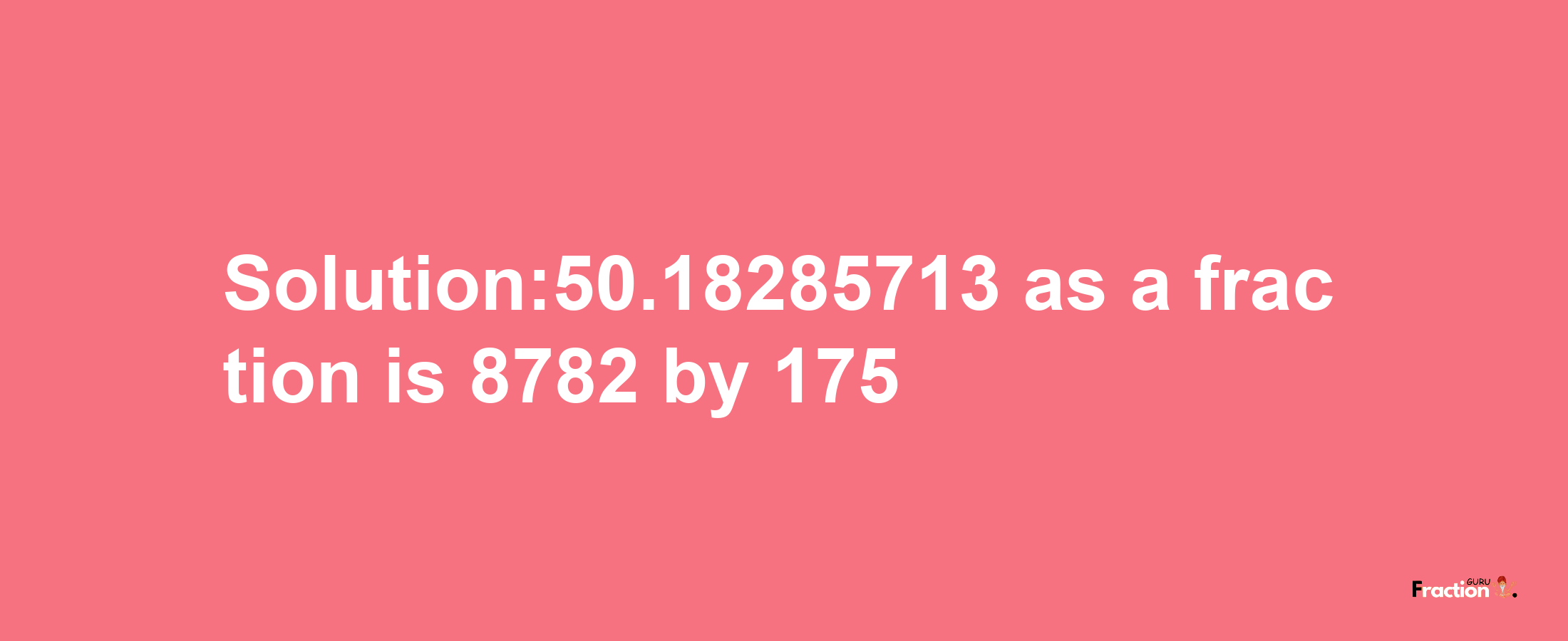 Solution:50.18285713 as a fraction is 8782/175