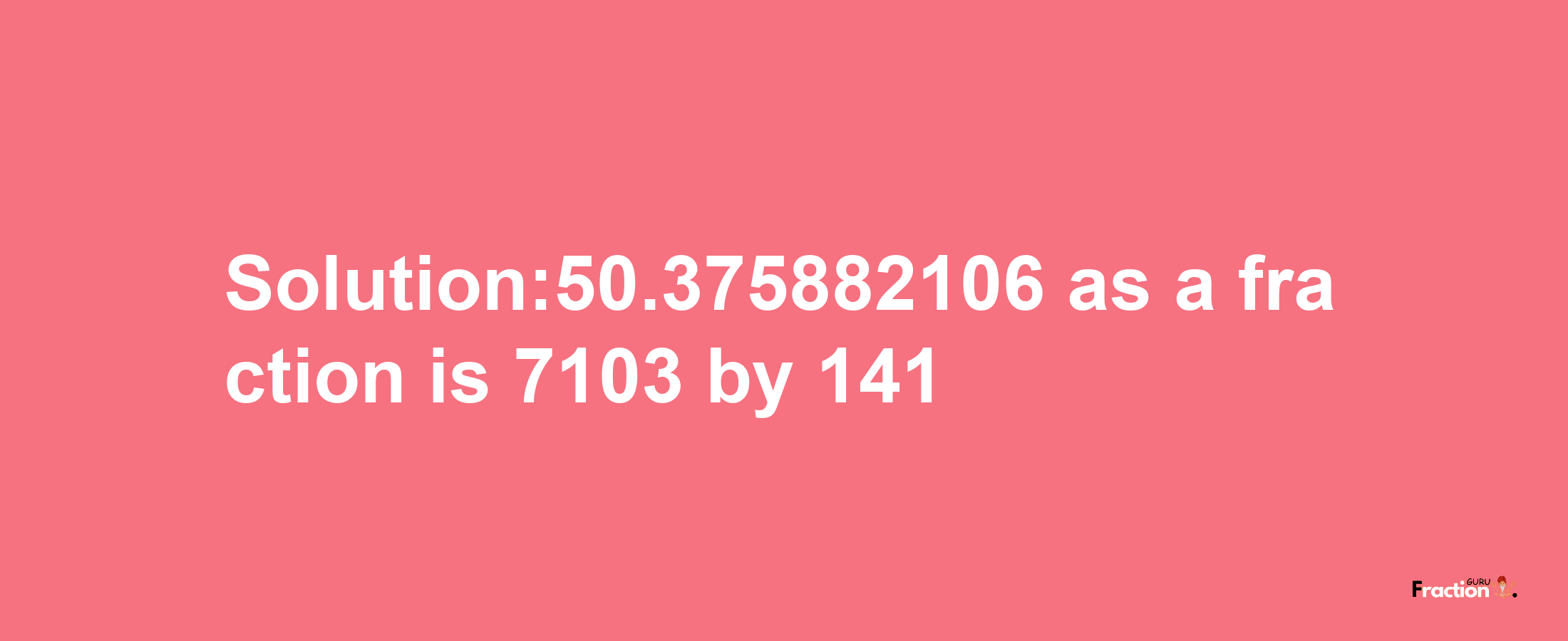 Solution:50.375882106 as a fraction is 7103/141