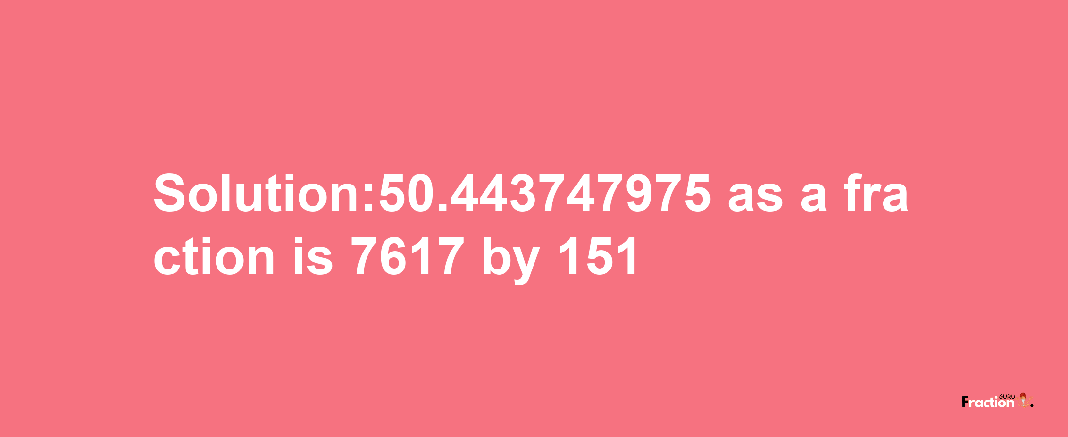 Solution:50.443747975 as a fraction is 7617/151