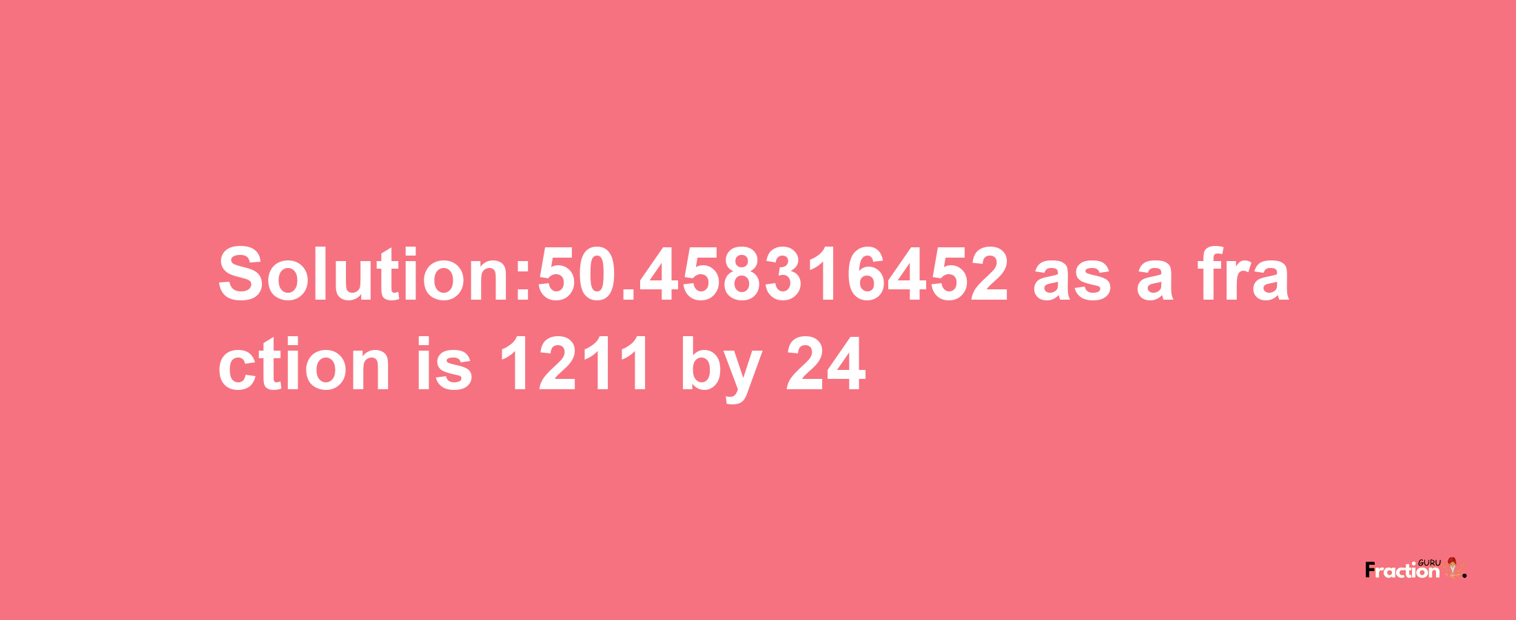 Solution:50.458316452 as a fraction is 1211/24