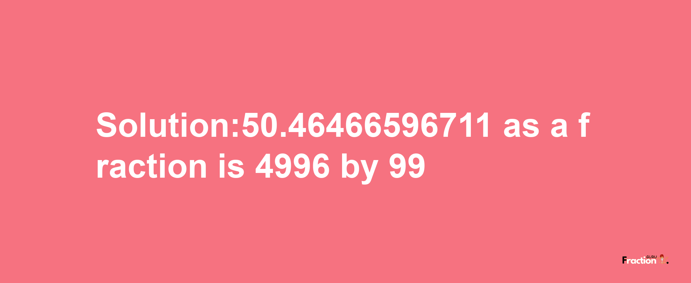 Solution:50.46466596711 as a fraction is 4996/99