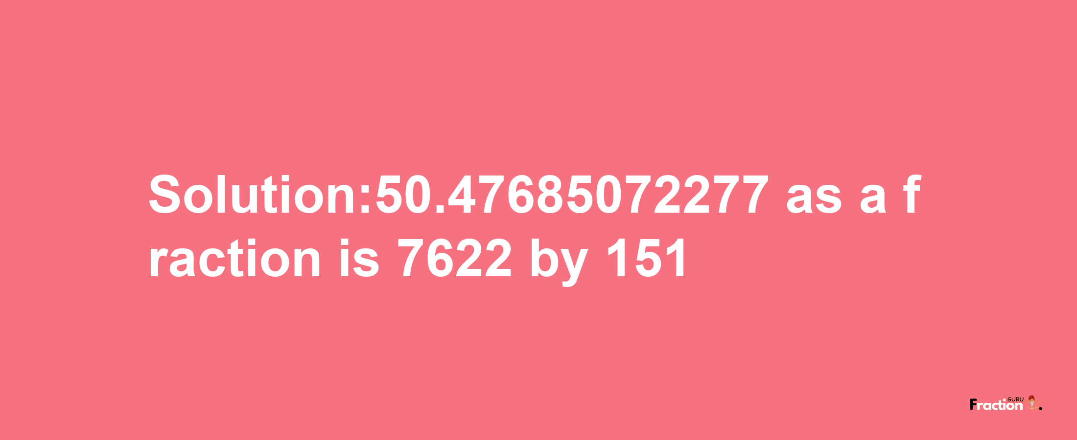 Solution:50.47685072277 as a fraction is 7622/151