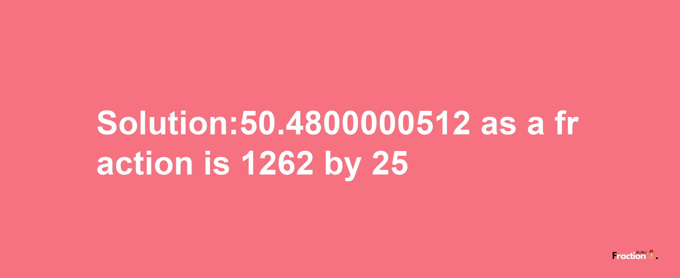 Solution:50.4800000512 as a fraction is 1262/25