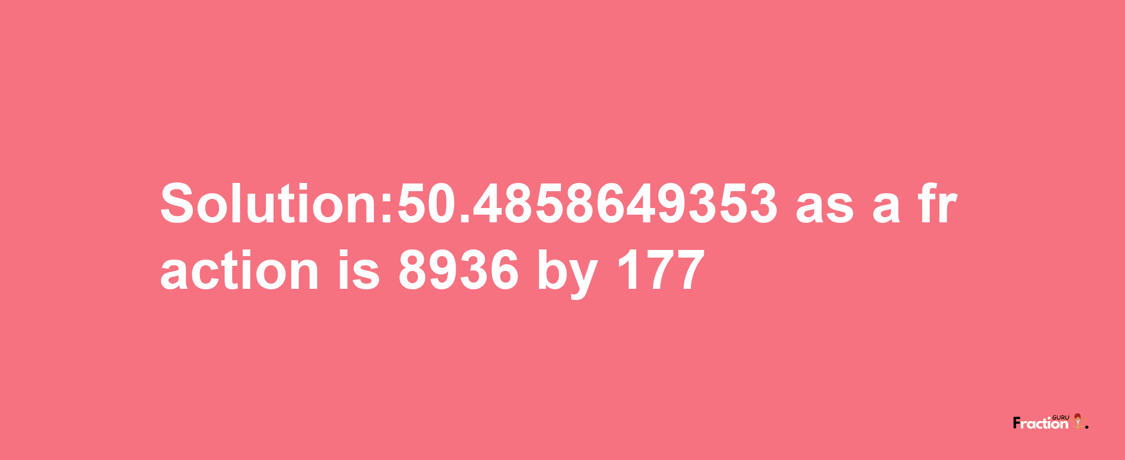 Solution:50.4858649353 as a fraction is 8936/177