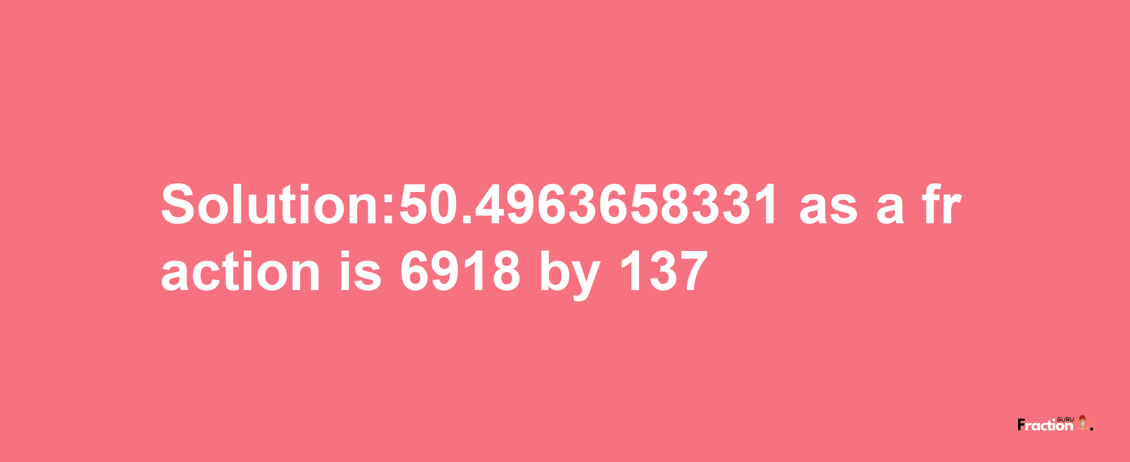 Solution:50.4963658331 as a fraction is 6918/137