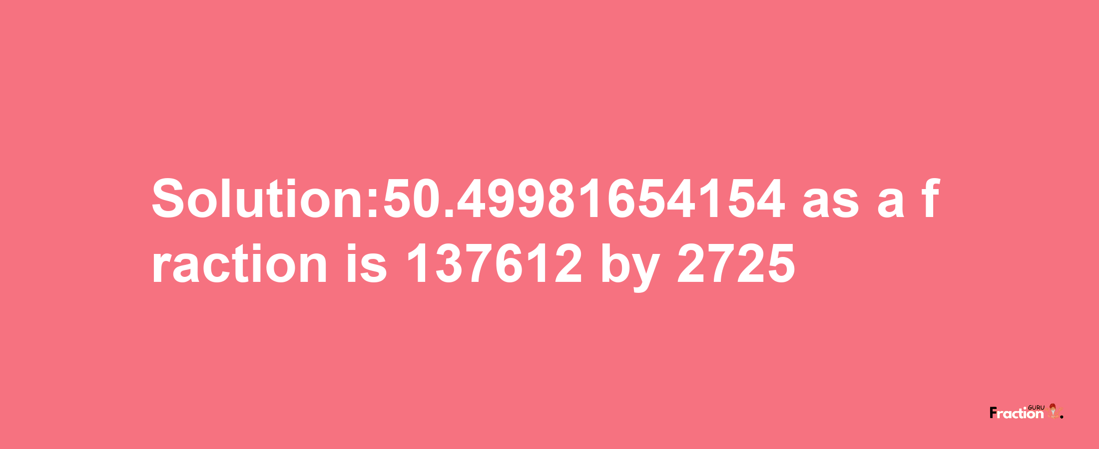 Solution:50.49981654154 as a fraction is 137612/2725