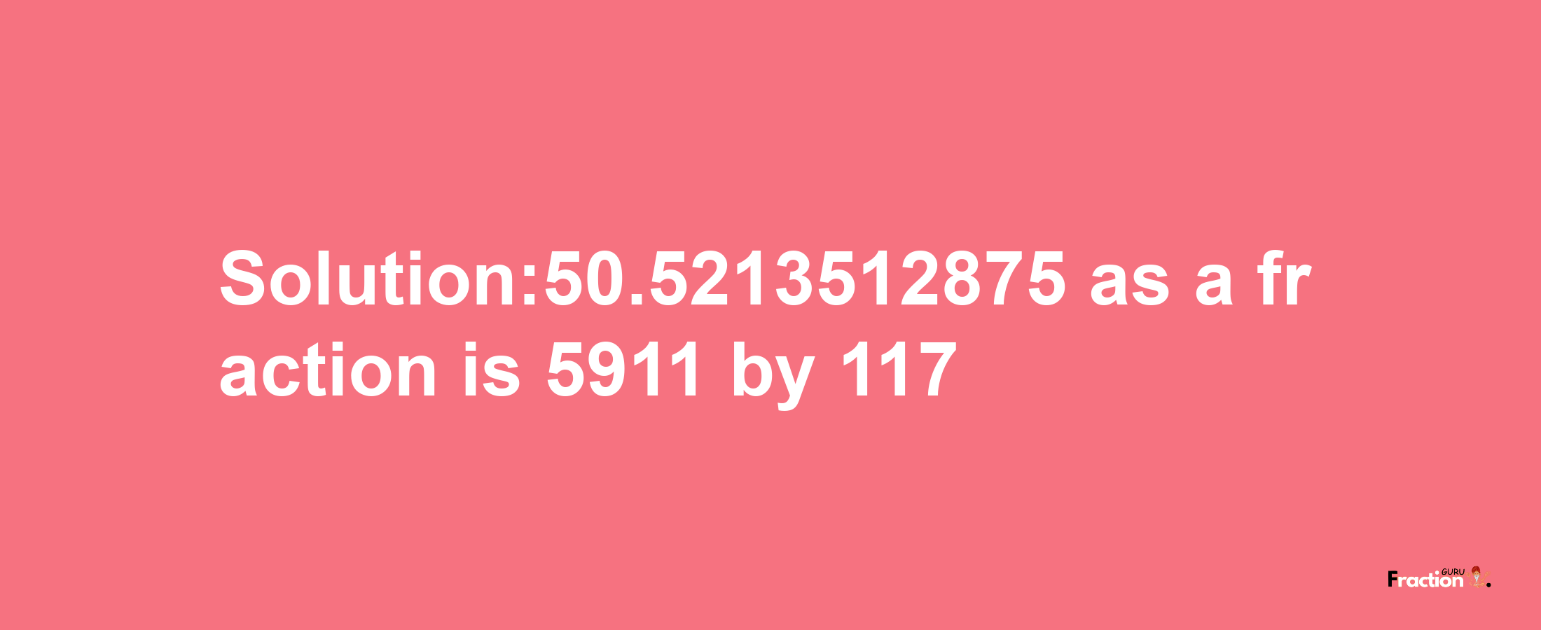 Solution:50.5213512875 as a fraction is 5911/117