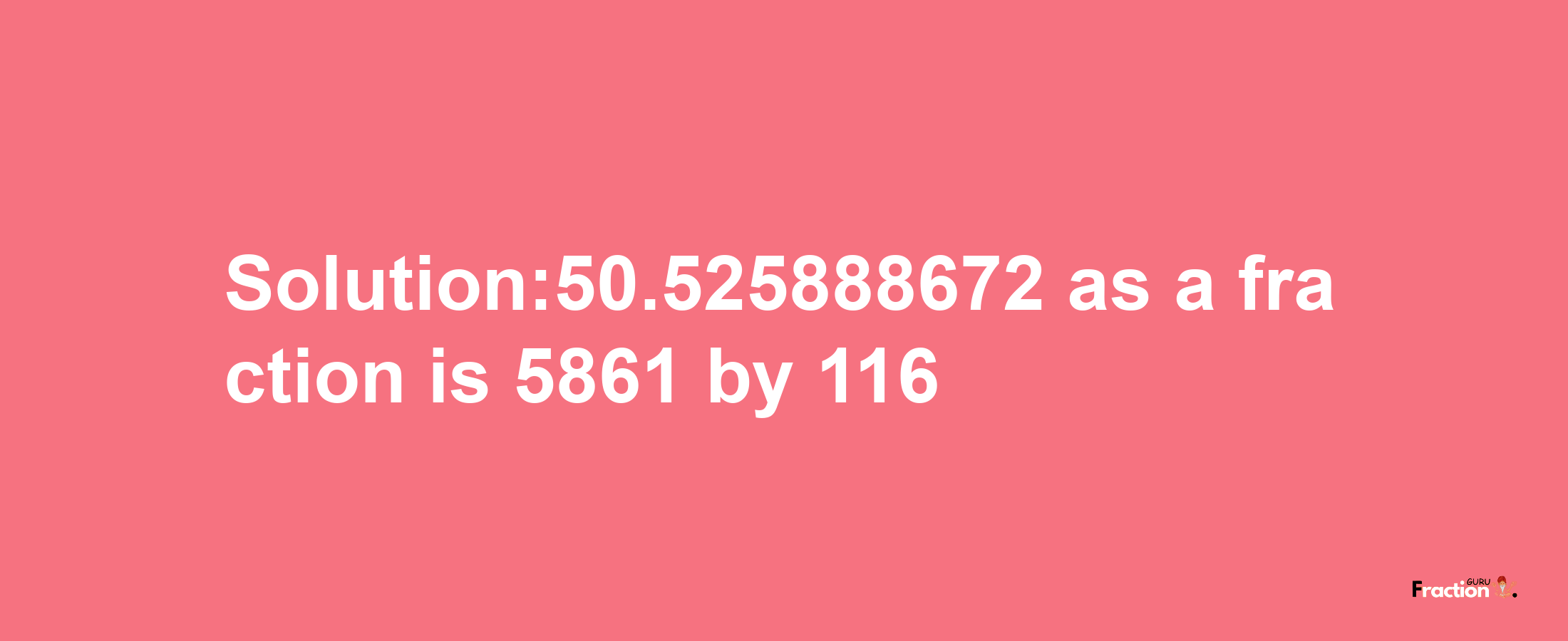 Solution:50.525888672 as a fraction is 5861/116