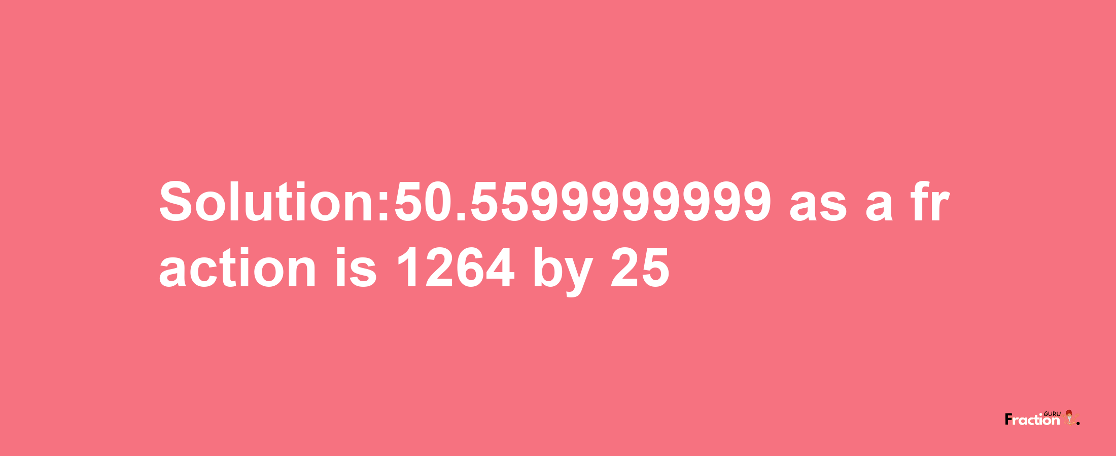 Solution:50.5599999999 as a fraction is 1264/25